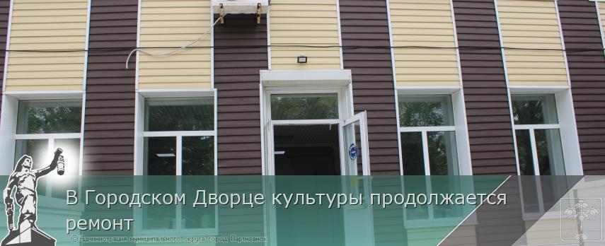 В Городском Дворце культуры продолжается ремонт  | Администрация муниципального округа город Партизанск Приморского края Официальный сайт