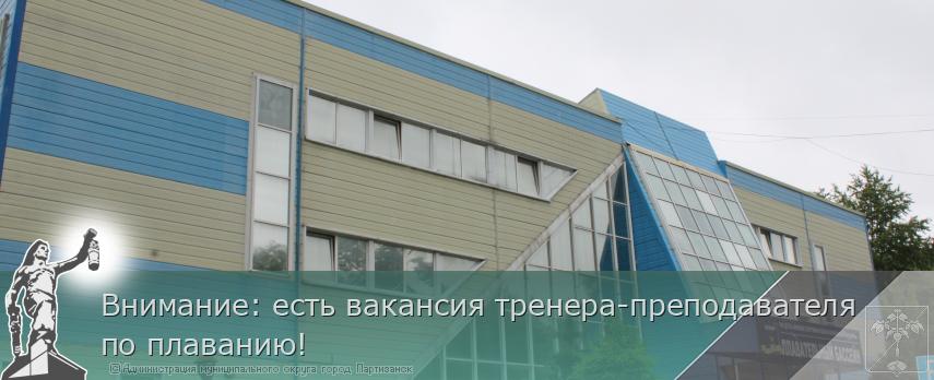 Внимание: есть вакансия тренера-преподавателя по плаванию! | Администрация муниципального округа город Партизанск Приморского края Официальный сайт