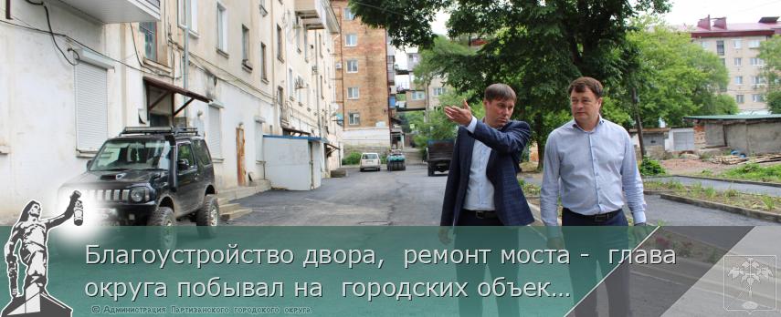 Благоустройство двора, ремонт моста - глава округа побывал на городских объектах | Администрация муниципального округа город Партизанск Приморского края Официальный сайт Благоустройство двора, ремонт моста - глава округа побывал на городских объектах | Администрация муниципального округа город Партизанск Приморского края Официальный сайт