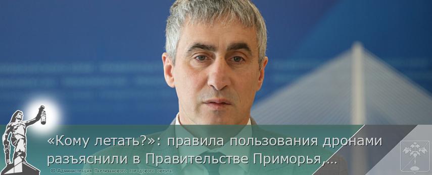 «Кому летать?»: правила пользования дронами разъяснили в Правительстве Приморья, сообщает www.primorsky.ru