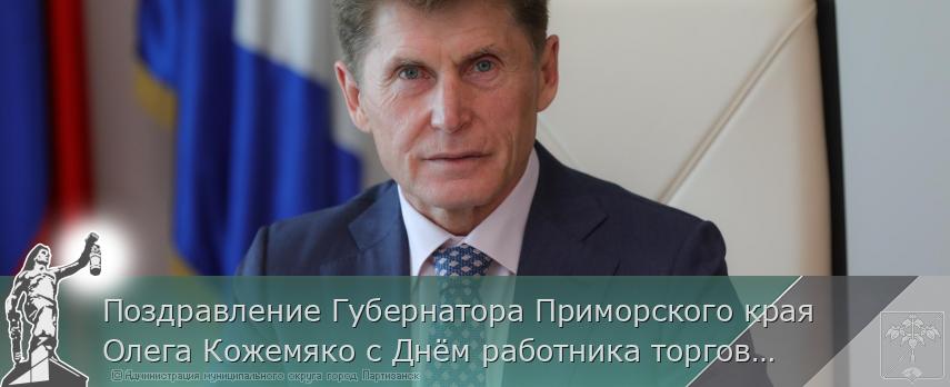 Поздравление Губернатора Приморского края Олега Кожемяко с Днём работника торговли  | Администрация муниципального округа город Партизанск Приморского края Официальный сайт