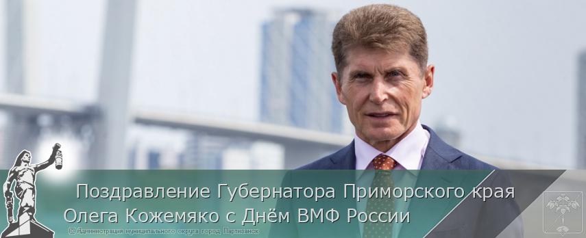   Поздравление Губернатора Приморского края Олега Кожемяко с Днём ВМФ России  | Администрация муниципального округа город Партизанск Приморского края Официальный сайт