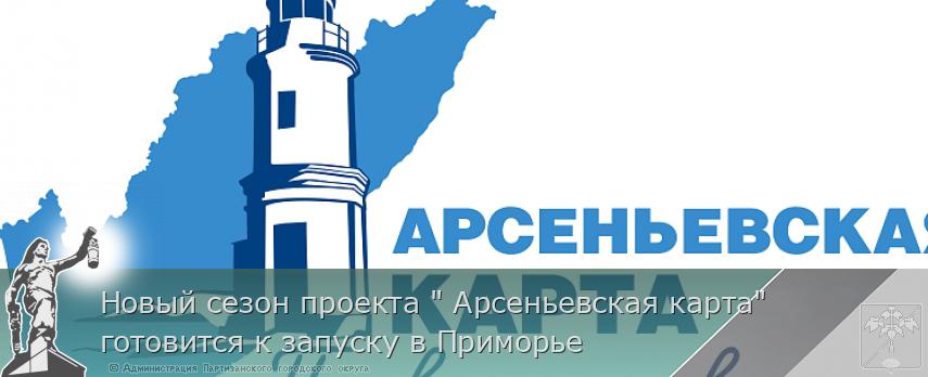 Новый сезон проекта &quot; Арсеньевская карта&quot; готовится к запуску в Приморье