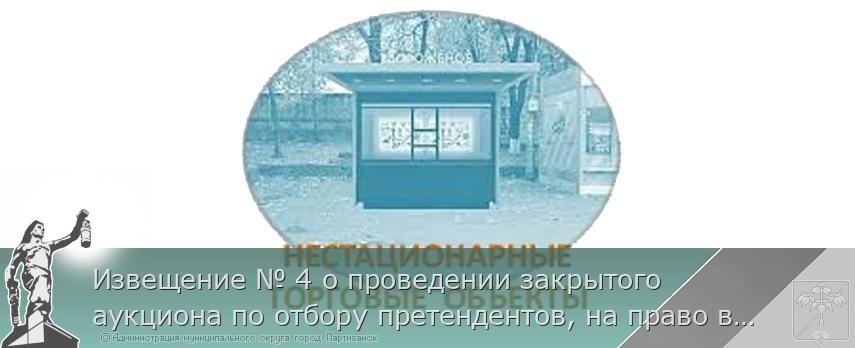 Извещение № 4 о проведении закрытого аукциона по отбору претендентов, на право включения в Схему размещения нестационарных торговых объектов на территории Партизанского городского округа | Администрация муниципального округа город Партизанск Приморского края Официальный сайт