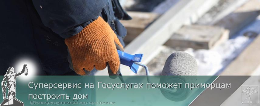 Суперсервис на Госуслугах поможет приморцам построить дом | Администрация муниципального округа город Партизанск Приморского края Официальный сайт