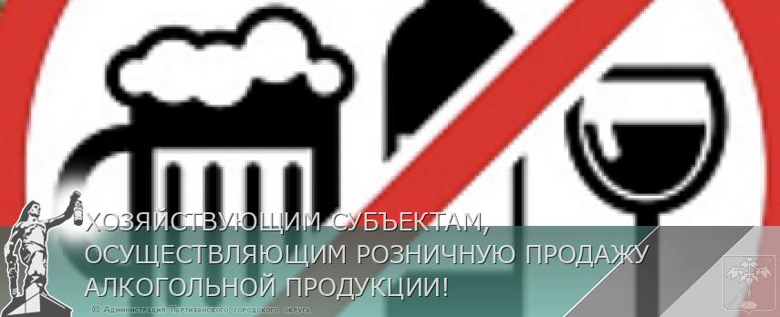 ХОЗЯЙСТВУЮЩИМ СУБЪЕКТАМ, ОСУЩЕСТВЛЯЮЩИМ РОЗНИЧНУЮ ПРОДАЖУ АЛКОГОЛЬНОЙ ПРОДУКЦИИ!