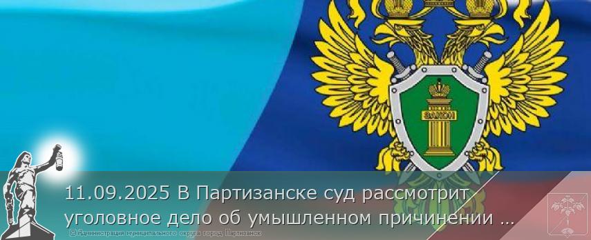11.09.2025 В Партизанске суд рассмотрит уголовное дело об умышленном причинении тяжкого вреда здоровью, повлекшего по неосторожности смерть потерпевшего. | Администрация муниципального округа город Партизанск Приморского края Официальный сайт