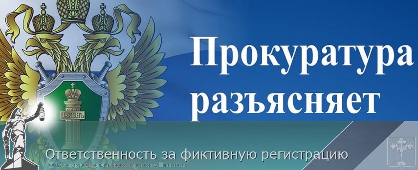 Ответственность за фиктивную регистрацию | Администрация муниципального округа город Партизанск Приморского края Официальный сайт
