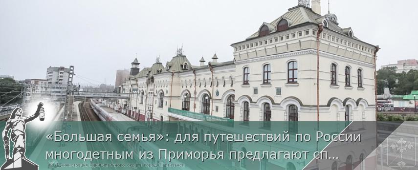 «Большая семья»: для путешествий по России многодетным из Приморья предлагают спецтариф  | Администрация муниципального округа город Партизанск Приморского края Официальный сайт