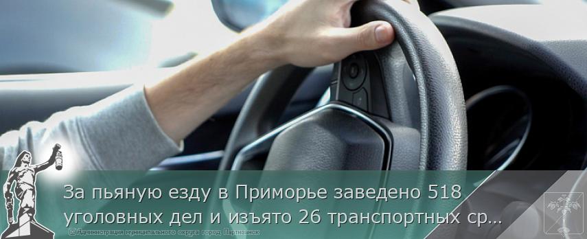 За пьяную езду в Приморье заведено 518 уголовных дел и изъято 26 транспортных средств в пользу государства | Администрация муниципального округа город Партизанск Приморского края Официальный сайт