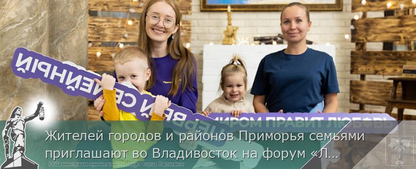 Жителей городов и районов Приморья семьями приглашают во Владивосток на форум «Любимые рядом» | Администрация муниципального округа город Партизанск Приморского края Официальный сайт