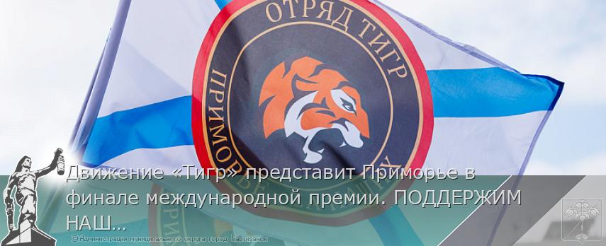 Движение «Тигр» представит Приморье в финале международной премии. ПОДДЕРЖИМ НАШИХ | Администрация муниципального округа город Партизанск Приморского края Официальный сайт